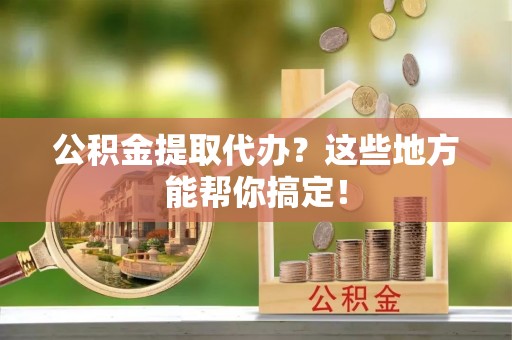 新园公积金提取代办？这些地方能帮你搞定！