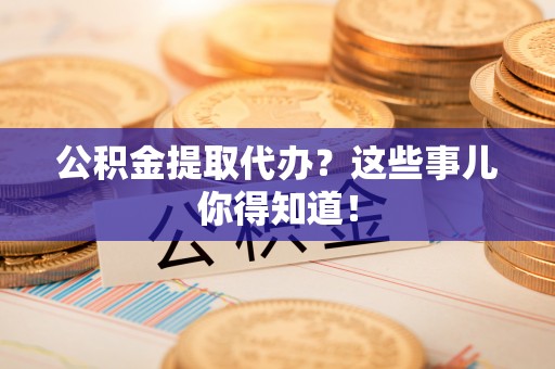 新园公积金提取代办？这些事儿你得知道！