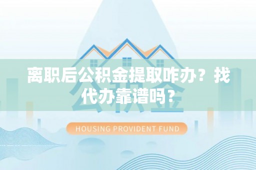 新园离职后公积金提取咋办？找代办靠谱吗？