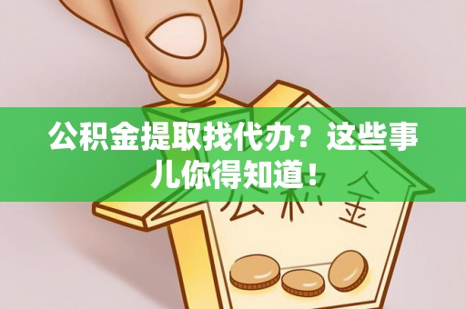 新园公积金提取找代办？这些事儿你得知道！