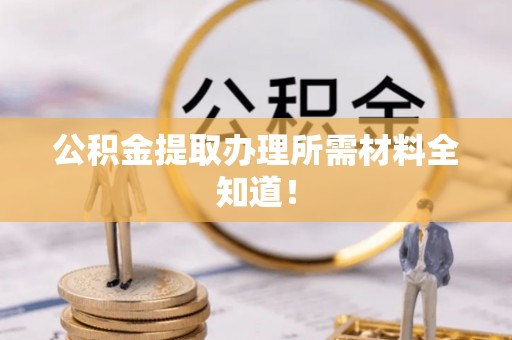 新园公积金提取办理所需材料全知道！
