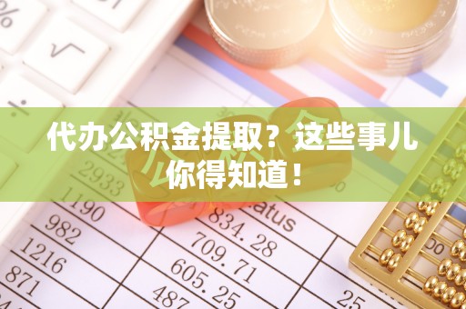 新园代办公积金提取？这些事儿你得知道！