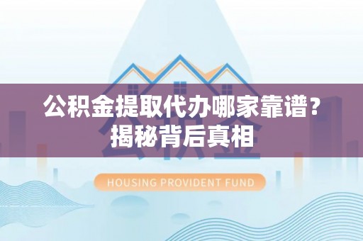 新园公积金提取代办哪家靠谱？揭秘背后真相