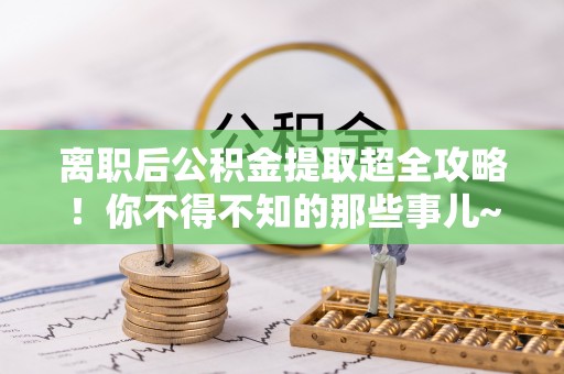 新园离职后公积金提取超全攻略！你不得不知的那些事儿~