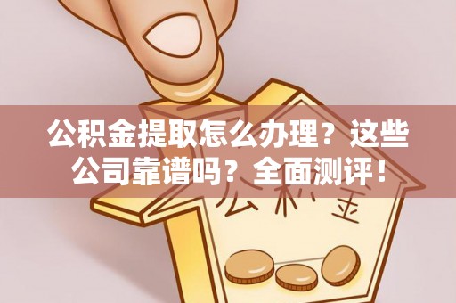 新园公积金提取怎么办理？这些公司靠谱吗？全面测评！