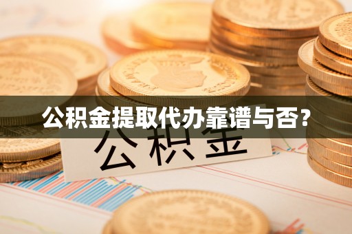 新园公积金提取代办靠谱与否？