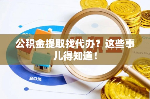 新园公积金提取找代办？这些事儿得知道！