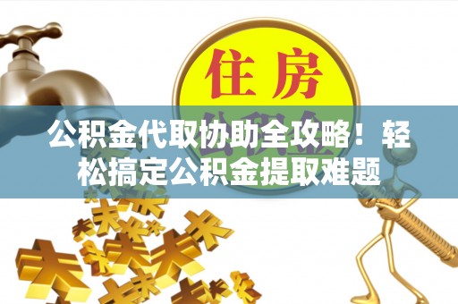 新园公积金代取协助全攻略！轻松搞定公积金提取难题