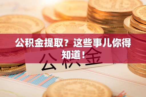新园公积金提取？这些事儿你得知道！