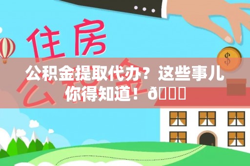 新园公积金提取代办？这些事儿你得知道！😎