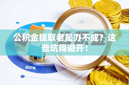 新园公积金提取老是办不成？这些坑得避开！