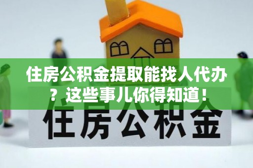 新园住房公积金提取能找人代办？这些事儿你得知道！