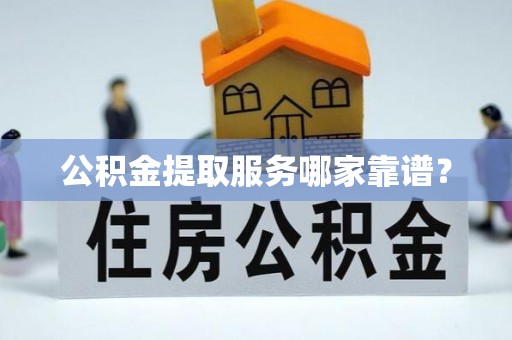 新园公积金提取服务哪家靠谱？