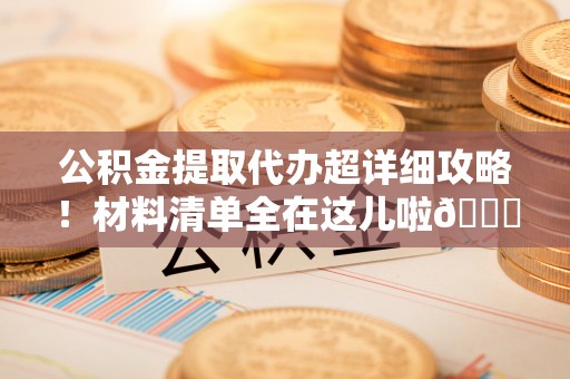 新园公积金提取代办超详细攻略！材料清单全在这儿啦😎