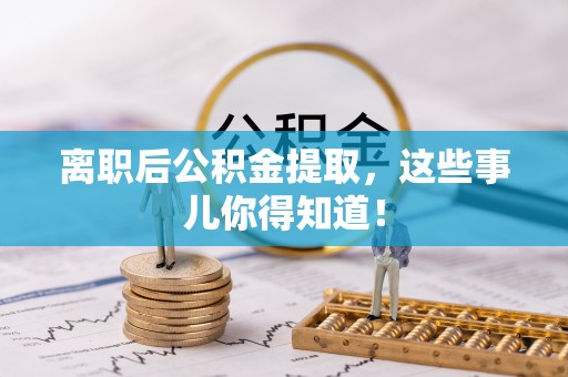 新园离职后公积金提取，这些事儿你得知道！