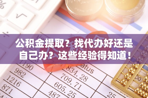 新园公积金提取？找代办好还是自己办？这些经验得知道！
