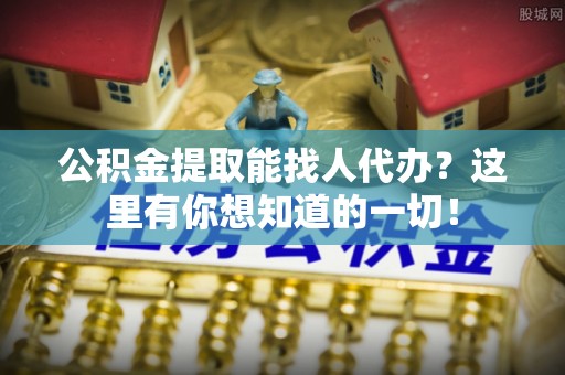 新园公积金提取能找人代办？这里有你想知道的一切！