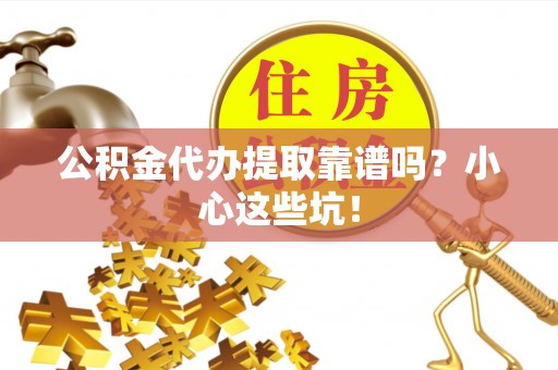 新园公积金代办提取靠谱吗？小心这些坑！