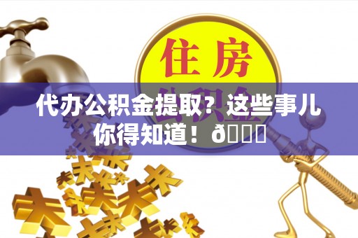 新园代办公积金提取？这些事儿你得知道！😎