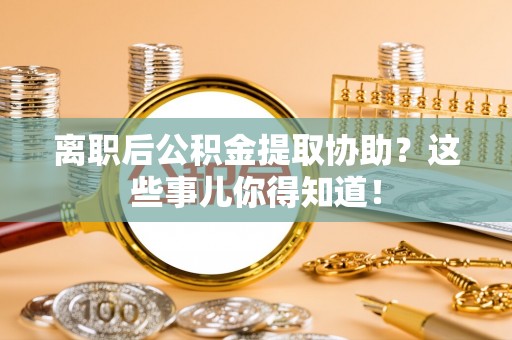 新园离职后公积金提取协助？这些事儿你得知道！