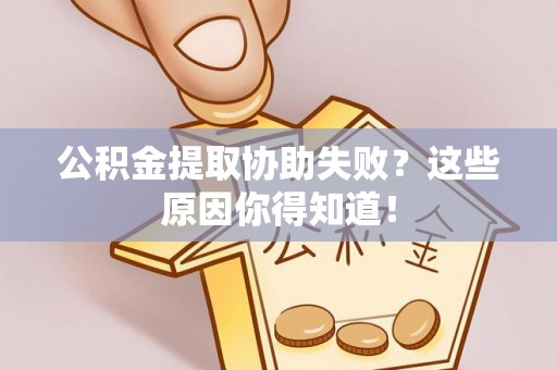 新园公积金提取协助失败？这些原因你得知道！