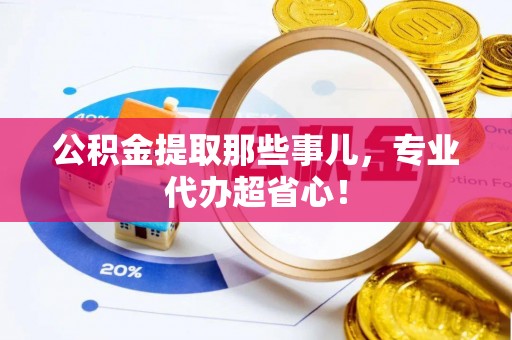 新园公积金提取那些事儿，专业代办超省心！