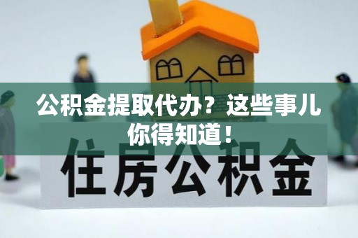 新园公积金提取代办？这些事儿你得知道！