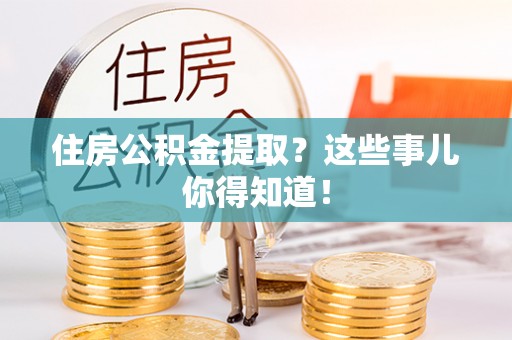 新园住房公积金提取？这些事儿你得知道！