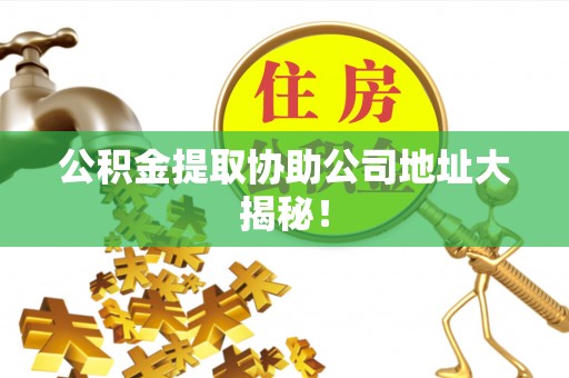 新园公积金提取协助公司地址大揭秘！