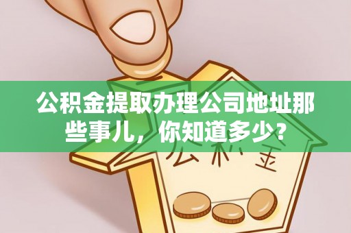 新园公积金提取办理公司地址那些事儿，你知道多少？