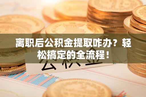 新园离职后公积金提取咋办？轻松搞定的全流程！