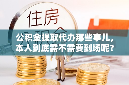 新园公积金提取代办那些事儿，本人到底需不需要到场呢？