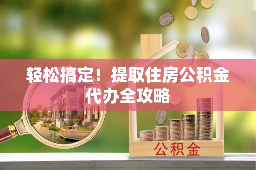 新园轻松搞定！提取住房公积金代办全攻略