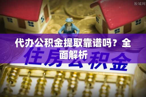 新园代办公积金提取靠谱吗？全面解析