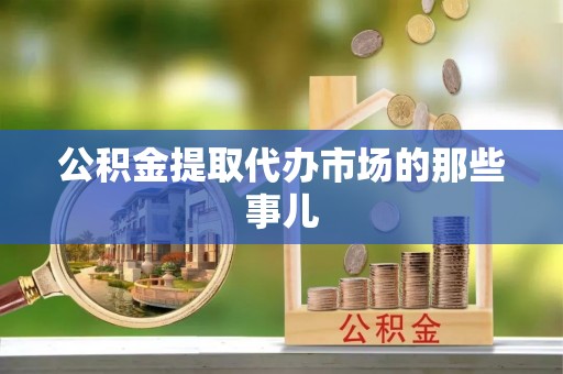 新园公积金提取代办市场的那些事儿