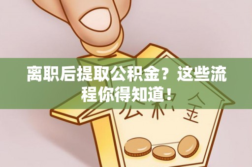 新园离职后提取公积金？这些流程你得知道！