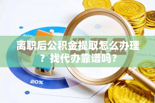 新园离职后公积金提取怎么办理？找代办靠谱吗？