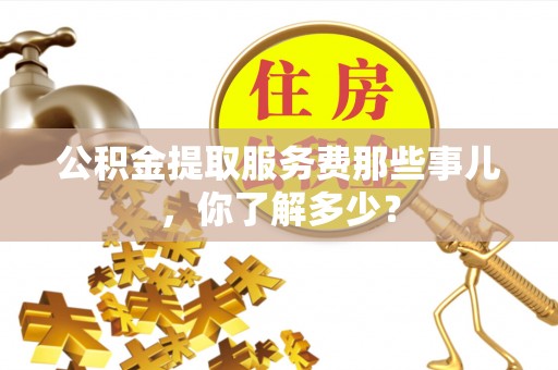 新园公积金提取服务费那些事儿，你了解多少？