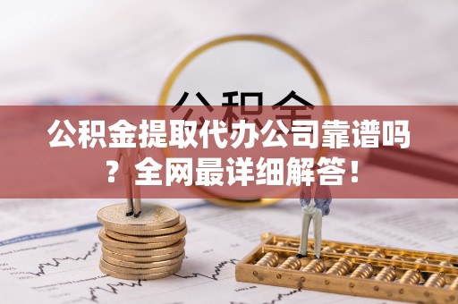 新园公积金提取代办公司靠谱吗？全网最详细解答！
