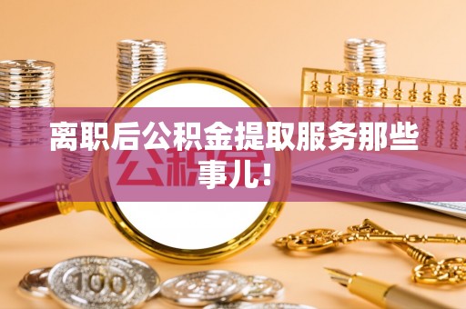新园离职后公积金提取服务那些事儿！