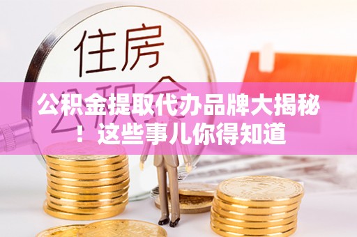 新园公积金提取代办品牌大揭秘！这些事儿你得知道