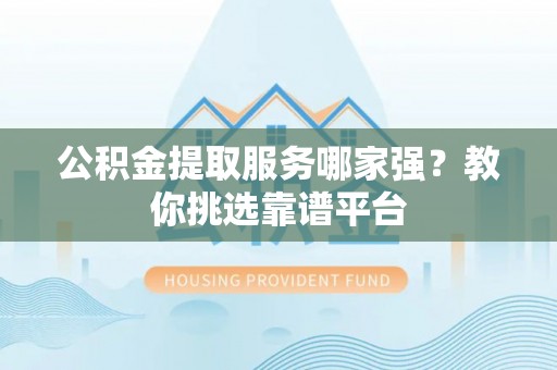 新园公积金提取服务哪家强？教你挑选靠谱平台