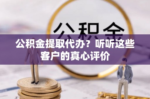 新园公积金提取代办？听听这些客户的真心评价