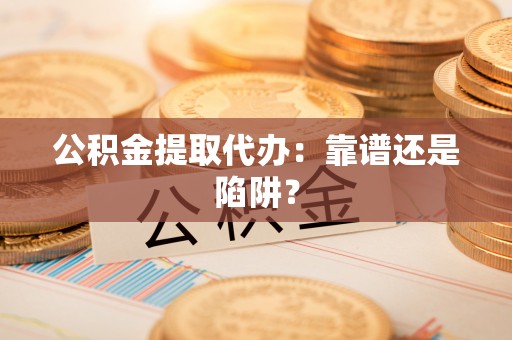 新园公积金提取代办：靠谱还是陷阱？