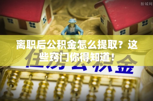 新园离职后公积金怎么提取？这些窍门你得知道！
