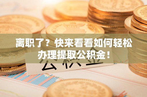 新园离职了？快来看看如何轻松办理提取公积金！