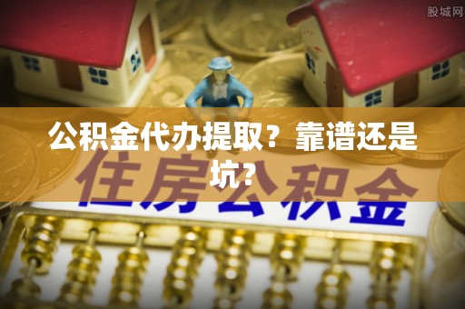 新园公积金代办提取？靠谱还是坑？