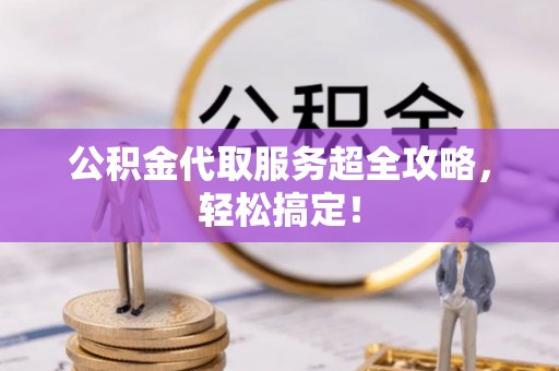 新园公积金代取服务超全攻略，轻松搞定！