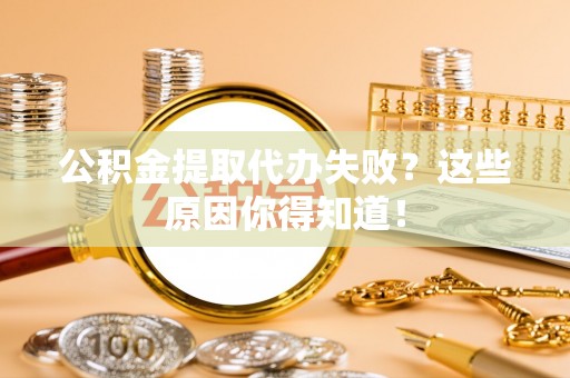 新园公积金提取代办失败？这些原因你得知道！
