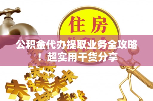 新园公积金代办提取业务全攻略！超实用干货分享